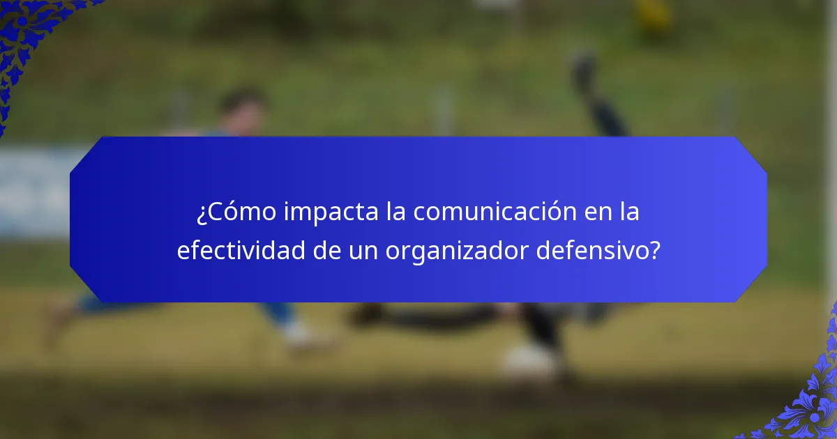 ¿Cómo impacta la comunicación en la efectividad de un organizador defensivo?