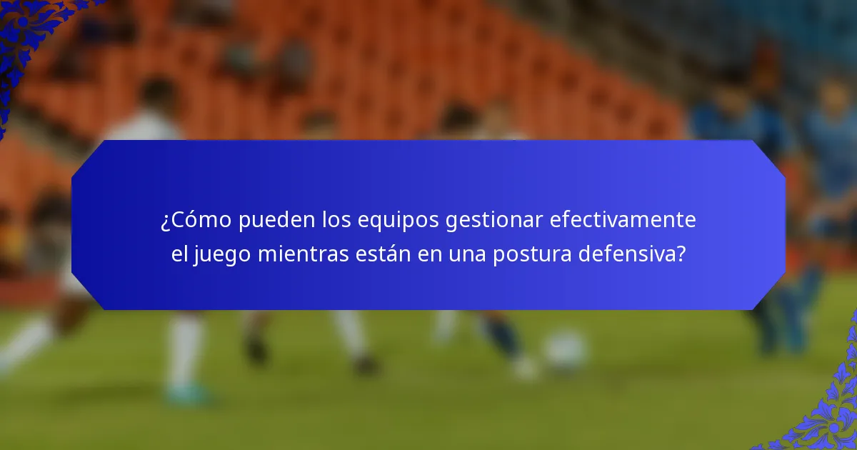 ¿Cómo pueden los equipos gestionar efectivamente el juego mientras están en una postura defensiva?