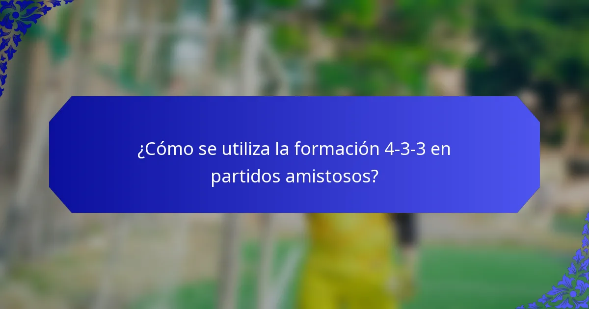 ¿Cómo se utiliza la formación 4-3-3 en partidos amistosos?