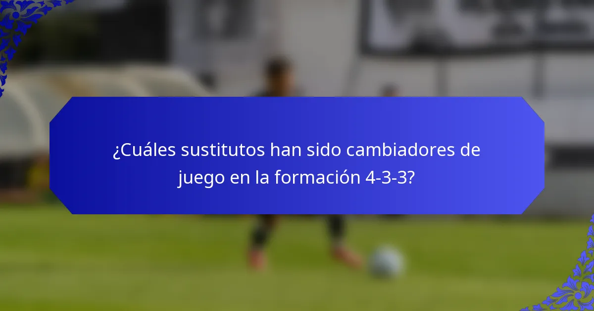 ¿Cuáles sustitutos han sido cambiadores de juego en la formación 4-3-3?