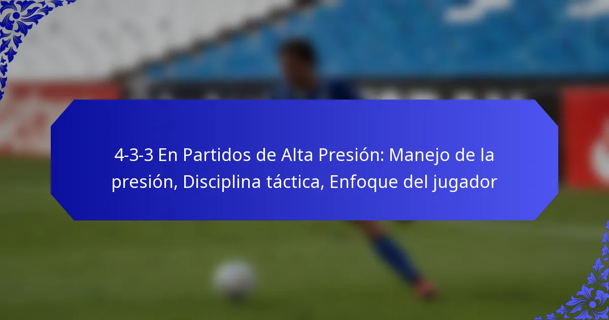 4-3-3 En Partidos de Alta Presión: Manejo de la presión, Disciplina táctica, Enfoque del jugador