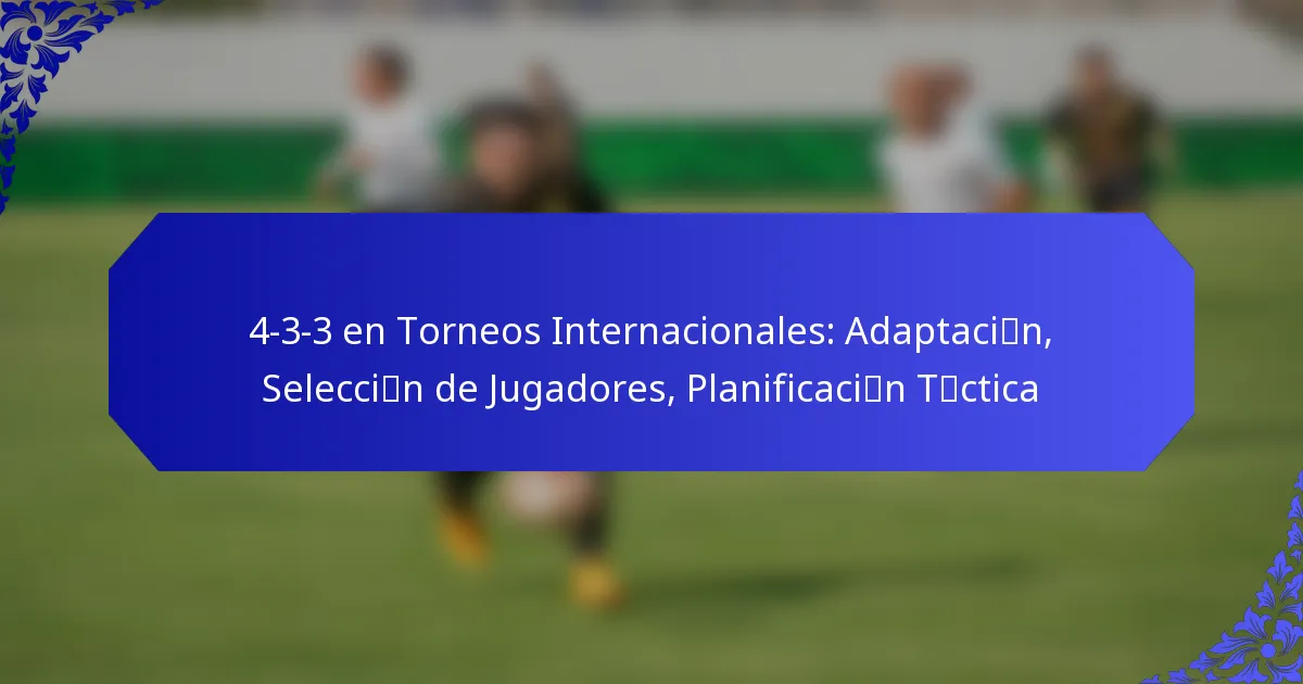 4-3-3 en Torneos Internacionales: Adaptación, Selección de Jugadores, Planificación Táctica