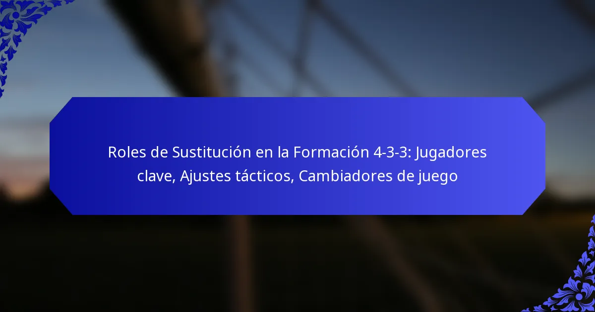 Roles de Sustitución en la Formación 4-3-3: Jugadores clave, Ajustes tácticos, Cambiadores de juego