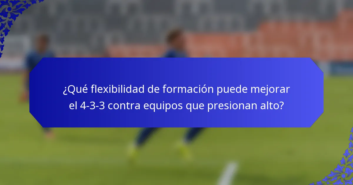 ¿Qué flexibilidad de formación puede mejorar el 4-3-3 contra equipos que presionan alto?