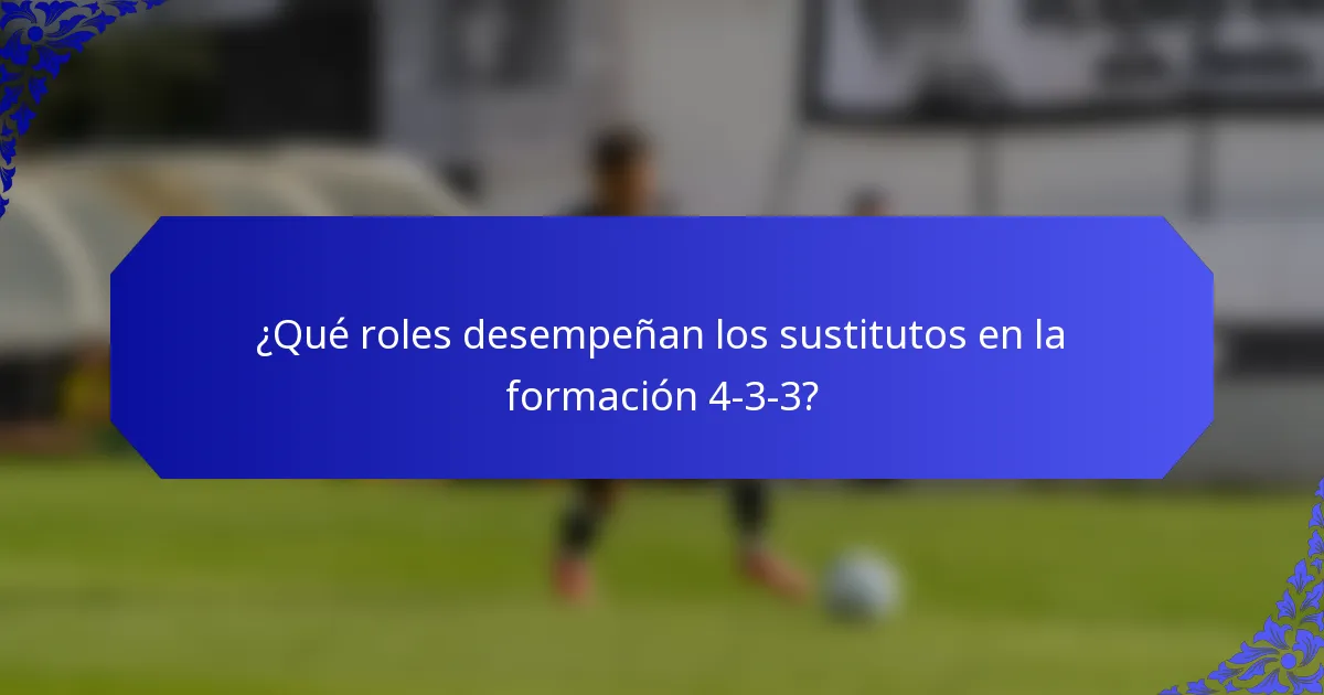¿Qué roles desempeñan los sustitutos en la formación 4-3-3?